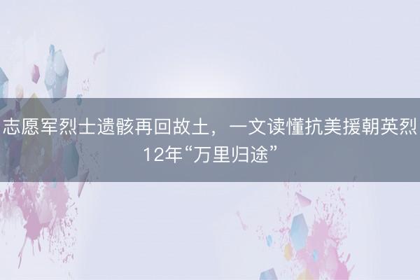 志愿军烈士遗骸再回故土，一文读懂抗美援朝英烈12年“万里归途”