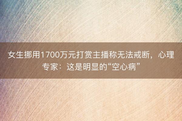 女生挪用1700万元打赏主播称无法戒断，心理专家：这是明显的“空心病”