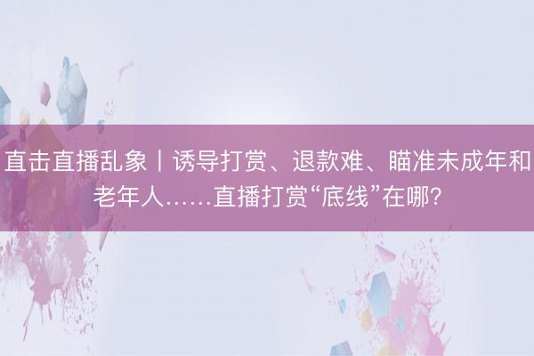直击直播乱象丨诱导打赏、退款难、瞄准未成年和老年人……直播打赏“底线”在哪？