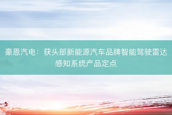 豪恩汽电：获头部新能源汽车品牌智能驾驶雷达感知系统产品定点