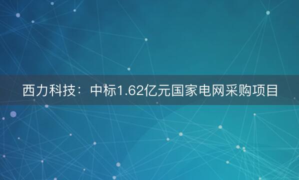 西力科技：中标1.62亿元国家电网采购项目