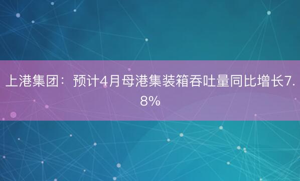 上港集团：预计4月母港集装箱吞吐量同比增长7.8%