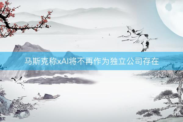 马斯克称xAI将不再作为独立公司存在