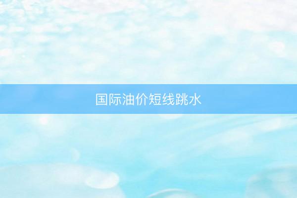 国际油价短线跳水
