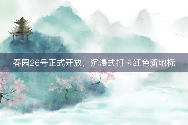 春园26号正式开放,沉浸式打卡红色新地标