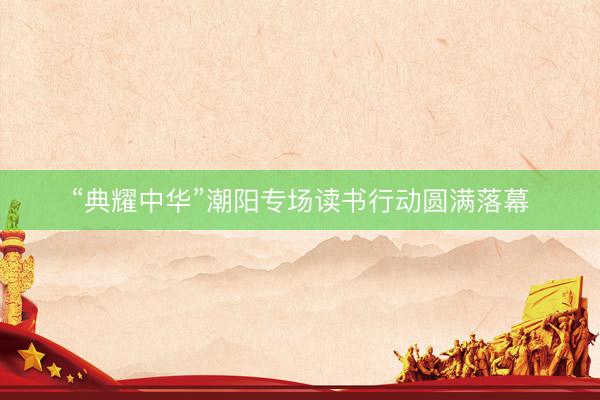 “典耀中华”潮阳专场读书行动圆满落幕