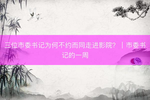 三位市委书记为何不约而同走进影院？｜市委书记的一周