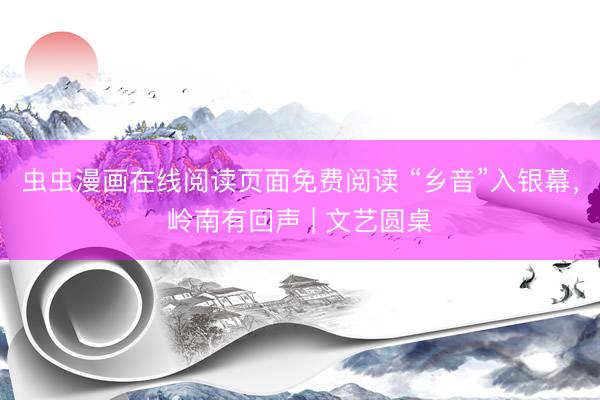 虫虫漫画在线阅读页面免费阅读 “乡音”入银幕，岭南有回声 | 文艺圆桌
