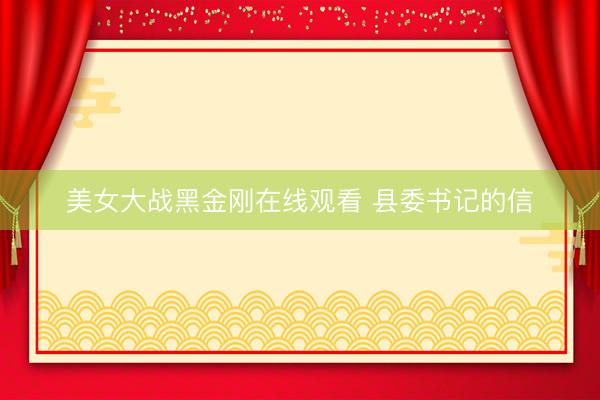 美女大战黑金刚在线观看 县委书记的信