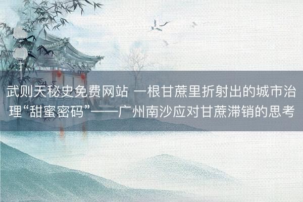 武则天秘史免费网站 一根甘蔗里折射出的城市治理“甜蜜密码”——广州南沙应对甘蔗滞销的思考
