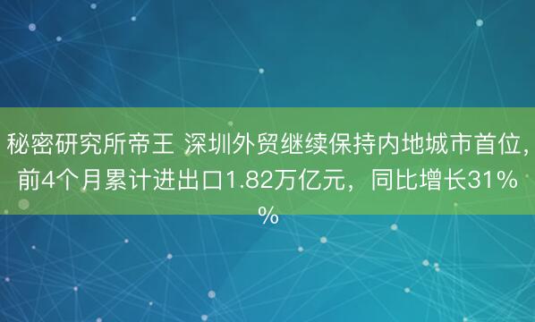 秘密研究所帝王 深圳外贸继续保持内地城市首位，前4个月累计进出口1.82万亿元，同比增长31%