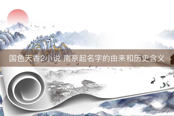 国色天香2小说 南京起名字的由来和历史含义
