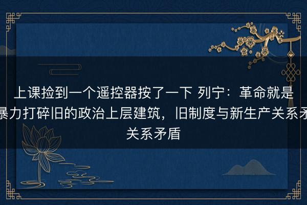 上课捡到一个遥控器按了一下 列宁：革命就是用暴力打碎旧的政治上层建筑，旧制度与新生产关系矛盾