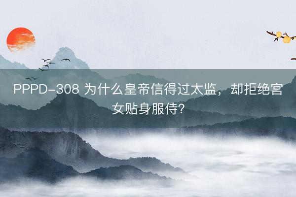 PPPD-308 为什么皇帝信得过太监，却拒绝宫女贴身服侍？