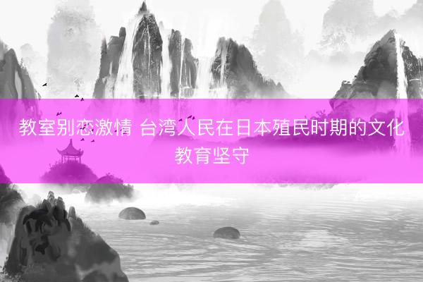 教室别恋激情 台湾人民在日本殖民时期的文化教育坚守