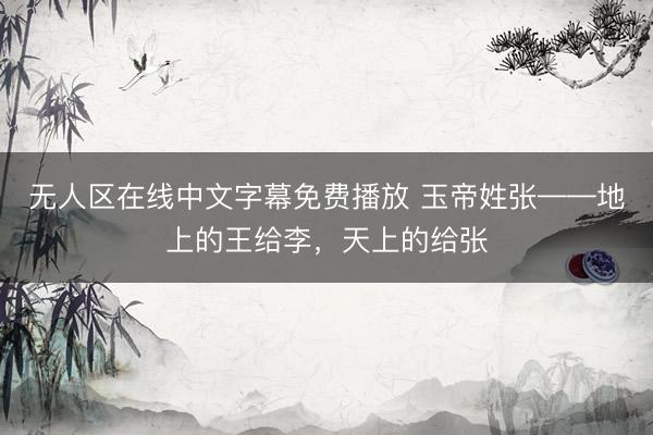 无人区在线中文字幕免费播放 玉帝姓张——地上的王给李，天上的给张