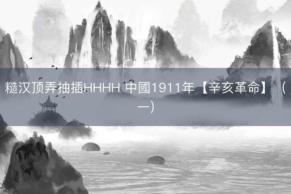 糙汉顶弄抽插HHHH 中國1911年【辛亥革命】（一）