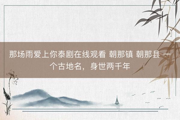 那场雨爱上你泰剧在线观看 朝那镇 朝那县 一个古地名，身世两千年