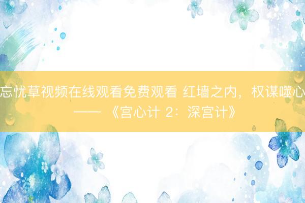 忘忧草视频在线观看免费观看 红墙之内，权谋噬心 —— 《宫心计 2：深宫计》