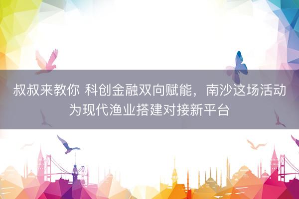 叔叔来教你 科创金融双向赋能,南沙这场活动为现代渔业搭建对接新平台