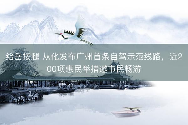给岳按腿 从化发布广州首条自驾示范线路，近200项惠民举措邀市民畅游