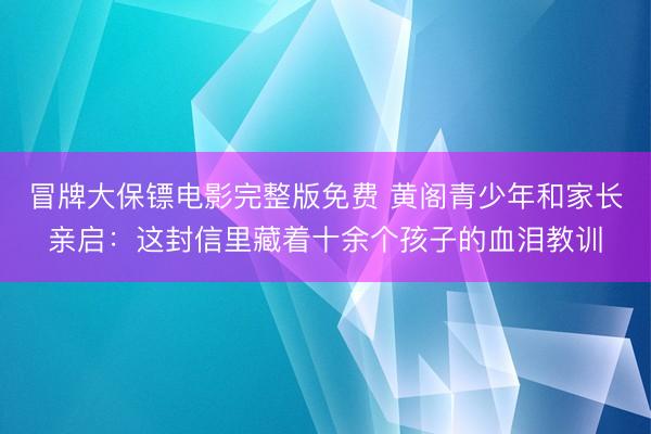 冒牌大保镖电影完整版免费 黄阁青少年和家长亲启：这封信里藏着十余个孩子的血泪教训