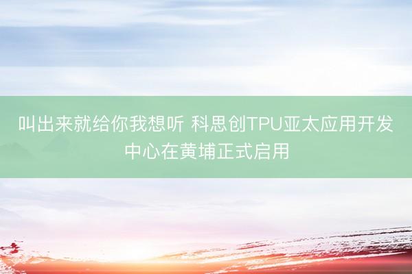 叫出来就给你我想听 科思创TPU亚太应用开发中心在黄埔正式启用