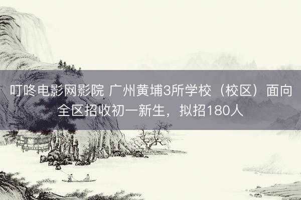 叮咚电影网影院 广州黄埔3所学校（校区）面向全区招收初一新生，拟招180人