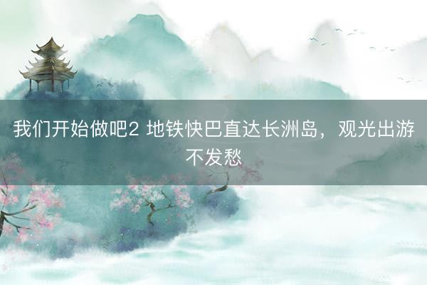 我们开始做吧2 地铁快巴直达长洲岛，观光出游不发愁