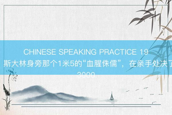 CHINESE SPEAKING PRACTICE 1937年,斯大林身旁那个1米5的“血腥侏儒”,在亲手处决了3000