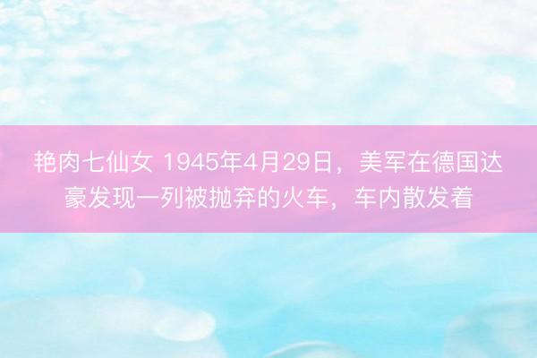 艳肉七仙女 1945年4月29日，美军在德国达豪发现一列被抛弃的火车，车内散发着