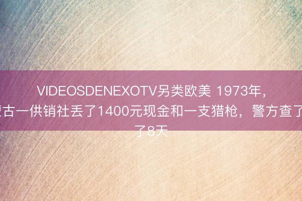 VIDEOSDENEXOTV另类欧美 1973年，内蒙古一供销社丢了1400元现金和一支猎枪，警方查了8天
