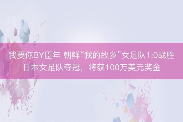 我要你BY臣年 朝鲜“我的故乡”女足队1:0战胜日本女足队夺冠，将获100万美元奖金
