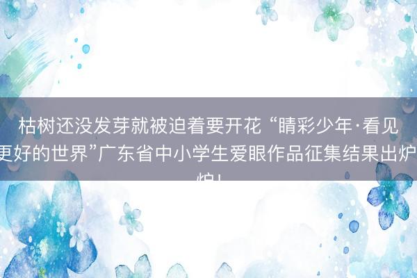 枯树还没发芽就被迫着要开花 “睛彩少年·看见更好的世界”广东省中小学生爱眼作品征集结果出炉!