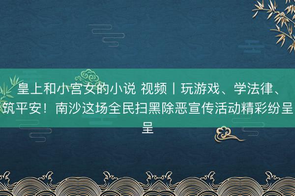 皇上和小宫女的小说 视频丨玩游戏、学法律、筑平安!南沙这场全民扫黑除恶宣传活动精彩纷呈