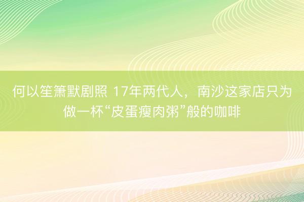 何以笙箫默剧照 17年两代人，南沙这家店只为做一杯“皮蛋瘦肉粥”般的咖啡