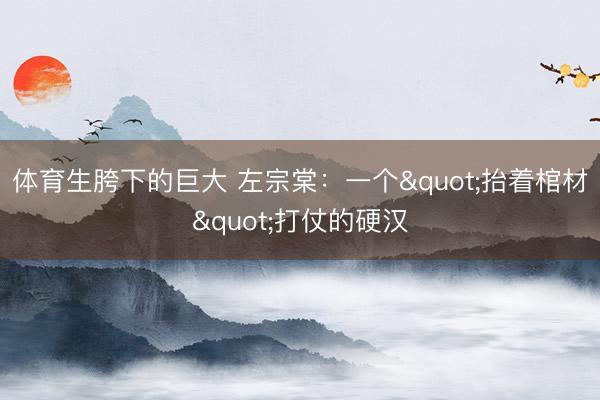 体育生胯下的巨大 左宗棠:一个"抬着棺材"打仗的硬汉