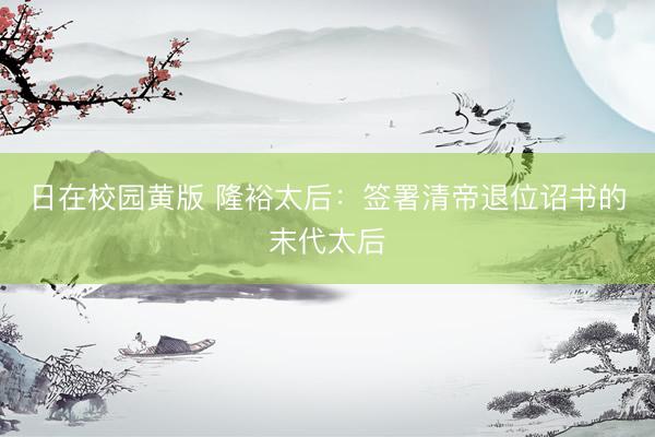 日在校园黄版 隆裕太后：签署清帝退位诏书的末代太后