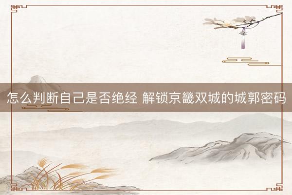 怎么判断自己是否绝经 解锁京畿双城的城郭密码