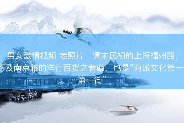 男女激情视频 老照片:清末民初的上海福州路,虽不及南京路的洋行百货之奢靡,也是“海派文化第一街”