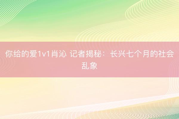 你给的爱1v1肖沁 记者揭秘:长兴七个月的社会乱象