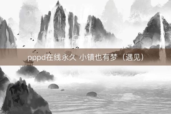 pppd在线永久 小镇也有梦(遇见)