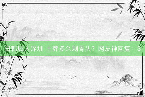 日韩城人深圳 土葬多久剩骨头？网友神回复：3
