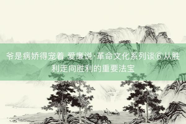爷是病娇得宠着 爱廉说·革命文化系列谈⑥从胜利走向胜利的重要法宝
