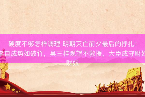 硬度不够怎样调理 明朝灭亡前夕最后的挣扎：李自成势如破竹，吴三桂观望不救援，大臣成守财奴