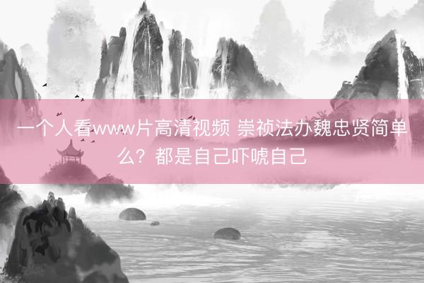 一个人看www片高清视频 崇祯法办魏忠贤简单么？都是自己吓唬自己