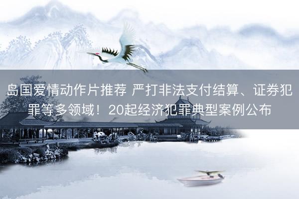 岛国爱情动作片推荐 严打非法支付结算、证券犯罪等多领域！20起经济犯罪典型案例公布