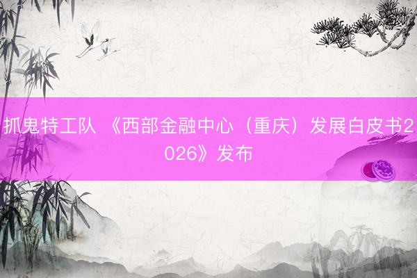 抓鬼特工队 《西部金融中心(重庆)发展白皮书2026》发布