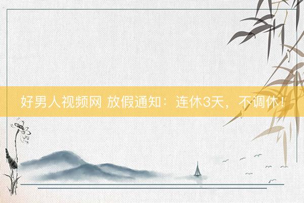 好男人视频网 放假通知：连休3天，不调休！