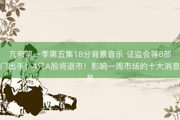 亢奋第一季第五集18分背景音乐 证监会等8部门出手！4只A股将退市！影响一周市场的十大消息